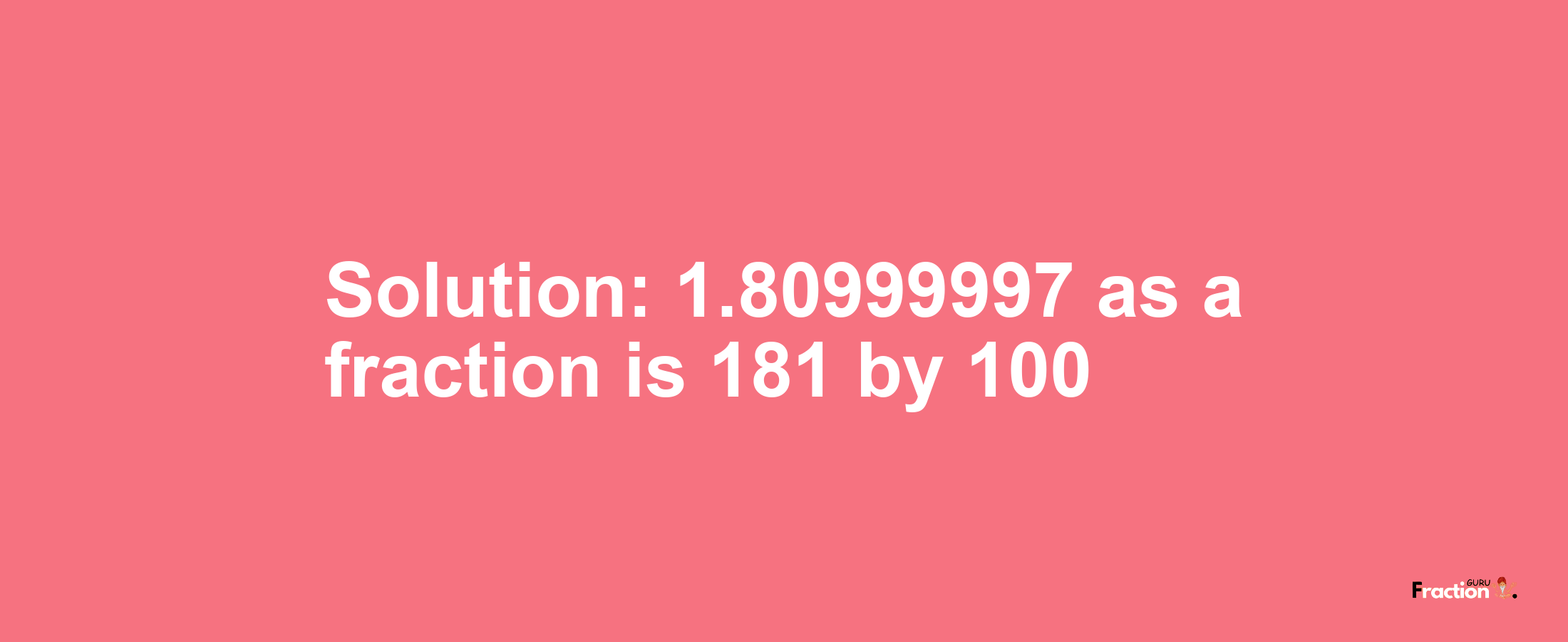 Solution:1.80999997 as a fraction is 181/100
